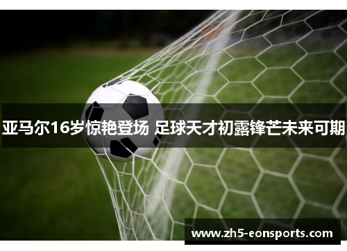 亚马尔16岁惊艳登场 足球天才初露锋芒未来可期
