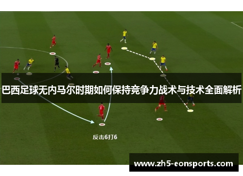 巴西足球无内马尔时期如何保持竞争力战术与技术全面解析