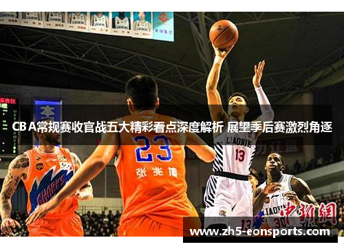 CBA常规赛收官战五大精彩看点深度解析 展望季后赛激烈角逐