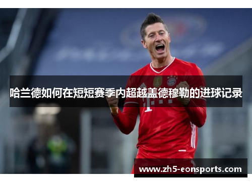 哈兰德如何在短短赛季内超越盖德穆勒的进球记录