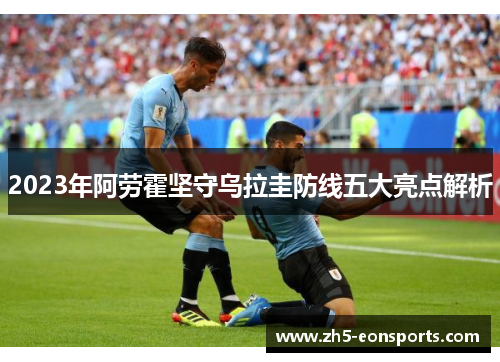 2023年阿劳霍坚守乌拉圭防线五大亮点解析