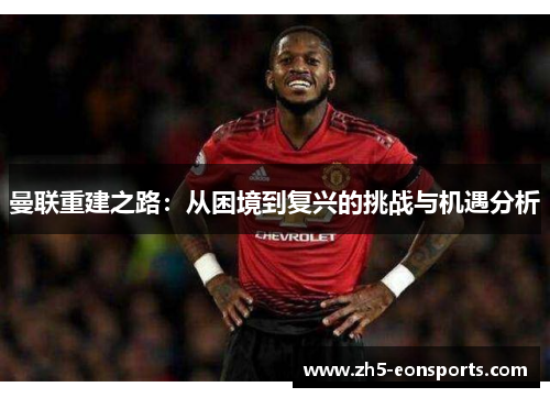 曼联重建之路：从困境到复兴的挑战与机遇分析