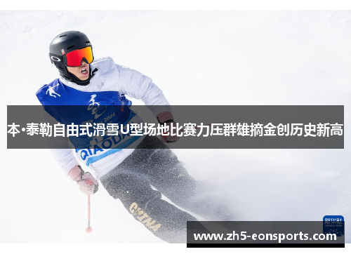 本·泰勒自由式滑雪U型场地比赛力压群雄摘金创历史新高