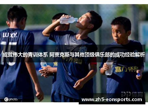 成就伟大的青训体系 阿贾克斯与其他顶级俱乐部的成功经验解析