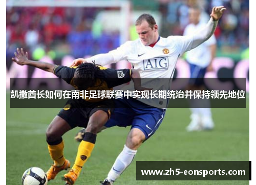 凯撒酋长如何在南非足球联赛中实现长期统治并保持领先地位