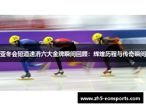 亚冬会短道速滑六大金牌瞬间回顾：辉煌历程与传奇瞬间