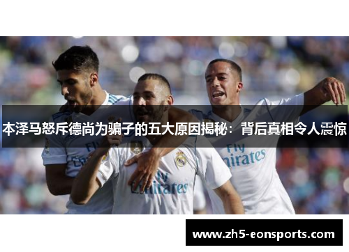 本泽马怒斥德尚为骗子的五大原因揭秘：背后真相令人震惊