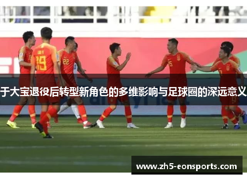 于大宝退役后转型新角色的多维影响与足球圈的深远意义