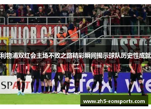 利物浦双红会主场不败之路精彩瞬间揭示球队历史性成就