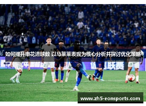 如何提升申花进球数 以马莱莱表现为核心分析并探讨优化策略