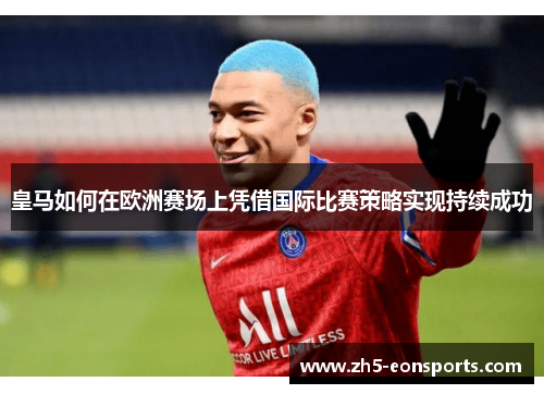 皇马如何在欧洲赛场上凭借国际比赛策略实现持续成功