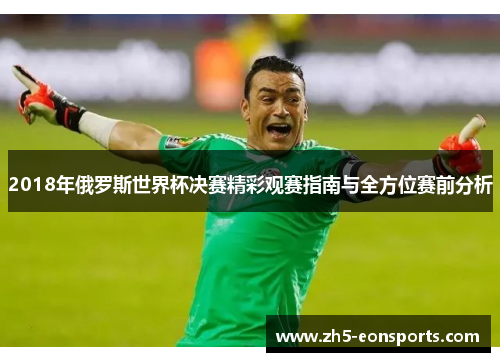 2018年俄罗斯世界杯决赛精彩观赛指南与全方位赛前分析