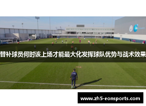 替补球员何时该上场才能最大化发挥球队优势与战术效果
