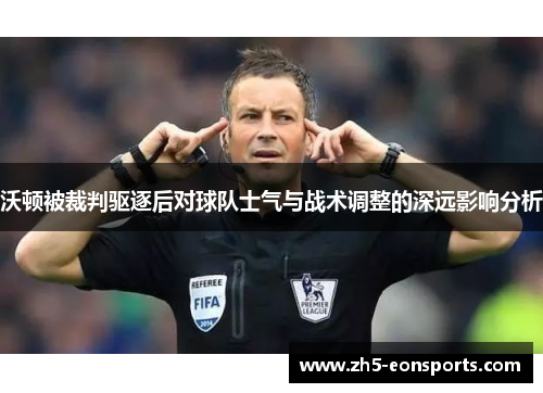 沃顿被裁判驱逐后对球队士气与战术调整的深远影响分析