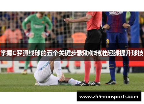 掌握C罗弧线球的五个关键步骤助你精准起脚提升球技