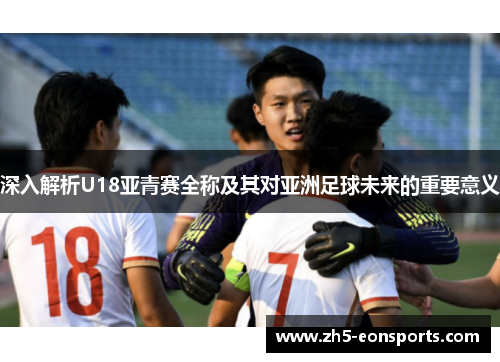 深入解析U18亚青赛全称及其对亚洲足球未来的重要意义