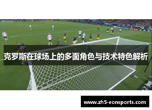 克罗斯在球场上的多面角色与技术特色解析