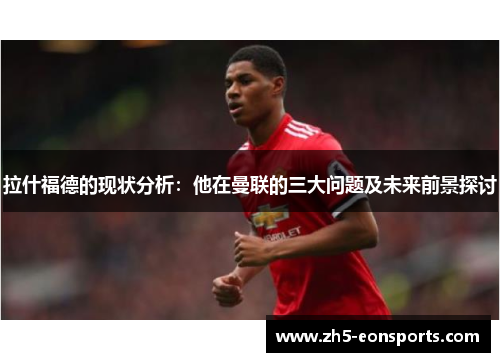 拉什福德的现状分析：他在曼联的三大问题及未来前景探讨
