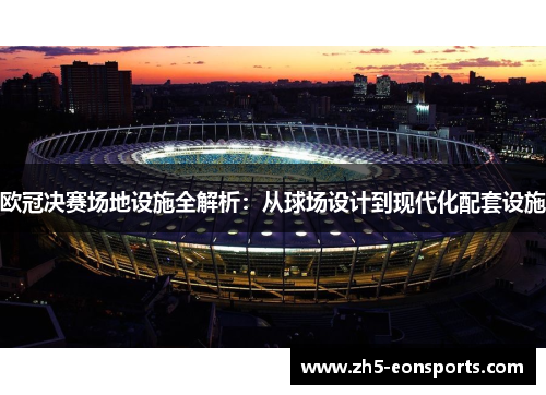 欧冠决赛场地设施全解析：从球场设计到现代化配套设施
