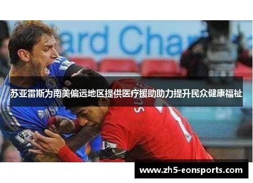 苏亚雷斯为南美偏远地区提供医疗援助助力提升民众健康福祉