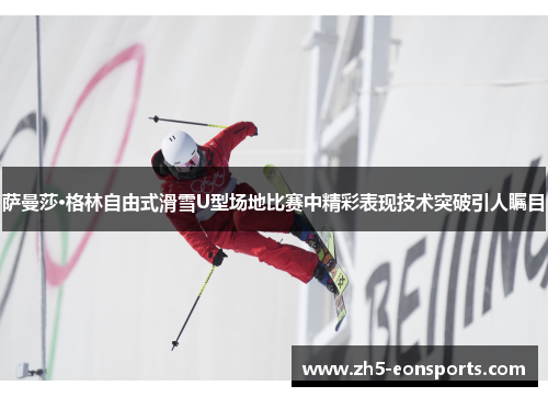 萨曼莎·格林自由式滑雪U型场地比赛中精彩表现技术突破引人瞩目