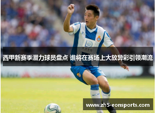 西甲新赛季潜力球员盘点 谁将在赛场上大放异彩引领潮流 西甲新赛季潜力球员盘点 谁将在赛场上大放异彩引领潮流