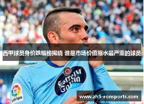 西甲球员身价跌幅榜揭晓 谁是市场价值缩水最严重的球员 西甲球员身价跌幅榜揭晓 谁是市场价值缩水最严重的球员