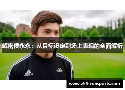 解密侯永永:从目标设定到场上表现的全面解析 解密侯永永:从目标设定到场上表现的全面解析
