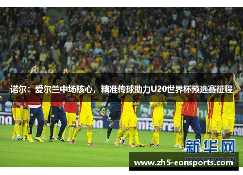 诺尔:爱尔兰中场核心,精准传球助力U20世界杯预选赛征程 诺尔:爱尔兰中场核心,精准传球助力U20世界杯预选赛征程