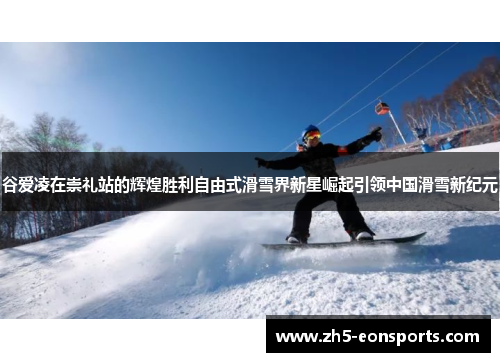 谷爱凌在崇礼站的辉煌胜利自由式滑雪界新星崛起引领中国滑雪新纪元 谷爱凌在崇礼站的辉煌胜利自由式滑雪界新星崛起引领中国滑雪新纪元