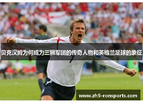 贝克汉姆为何成为三狮军团的传奇人物和英格兰足球的象征