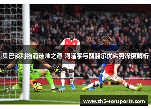 贝巴谈利物浦选帅之道 阿隆索与图赫尔优劣势深度解析