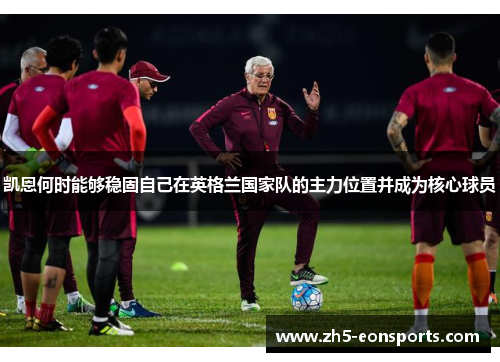 凯恩何时能够稳固自己在英格兰国家队的主力位置并成为核心球员