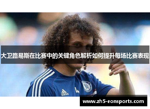 大卫路易斯在比赛中的关键角色解析如何提升每场比赛表现