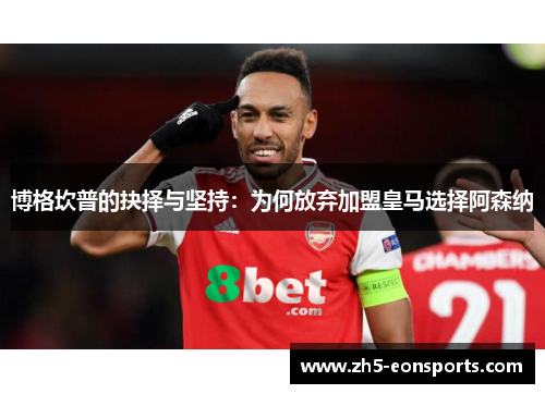 博格坎普的抉择与坚持：为何放弃加盟皇马选择阿森纳