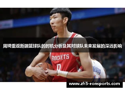 周琦重返新疆篮球队的时机分析及其对球队未来发展的深远影响 周琦重返新疆篮球队的时机分析及其对球队未来发展的深远影响