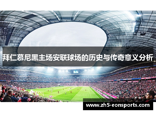 拜仁慕尼黑主场安联球场的历史与传奇意义分析