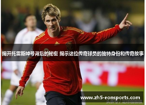 揭开托雷斯绰号背后的秘密 揭示这位传奇球员的独特身份和传奇故事 揭开托雷斯绰号背后的秘密 揭示这位传奇球员的独特身份和传奇故事