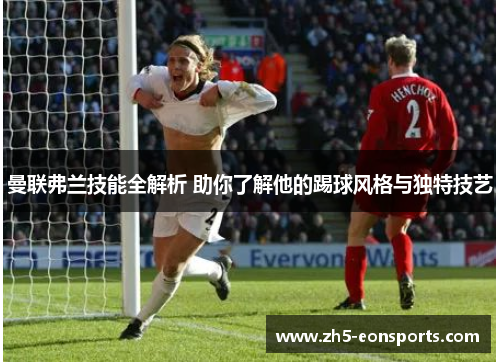 曼联弗兰技能全解析 助你了解他的踢球风格与独特技艺