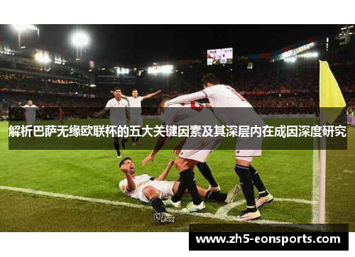 解析巴萨无缘欧联杯的五大关键因素及其深层内在成因深度研究 解析巴萨无缘欧联杯的五大关键因素及其深层内在成因深度研究