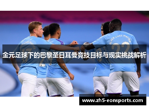 金元足球下的巴黎圣日耳曼竞技目标与现实挑战解析