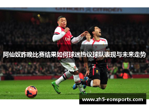 阿仙奴昨晚比赛结果如何球迷热议球队表现与未来走势 阿仙奴昨晚比赛结果如何球迷热议球队表现与未来走势