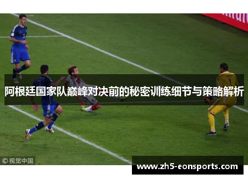 阿根廷国家队巅峰对决前的秘密训练细节与策略解析