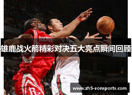 雄鹿战火箭精彩对决五大亮点瞬间回顾
