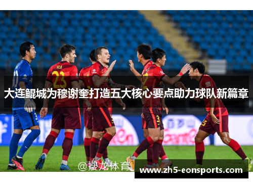 大连鲲城为穆谢奎打造五大核心要点助力球队新篇章